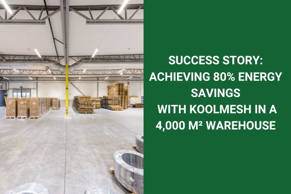 SUCCESS STORY: ACHIEVING 80% ENERGY SAVINGS WITH KOOLMESH IN A 4,000 M² WAREHOUSE