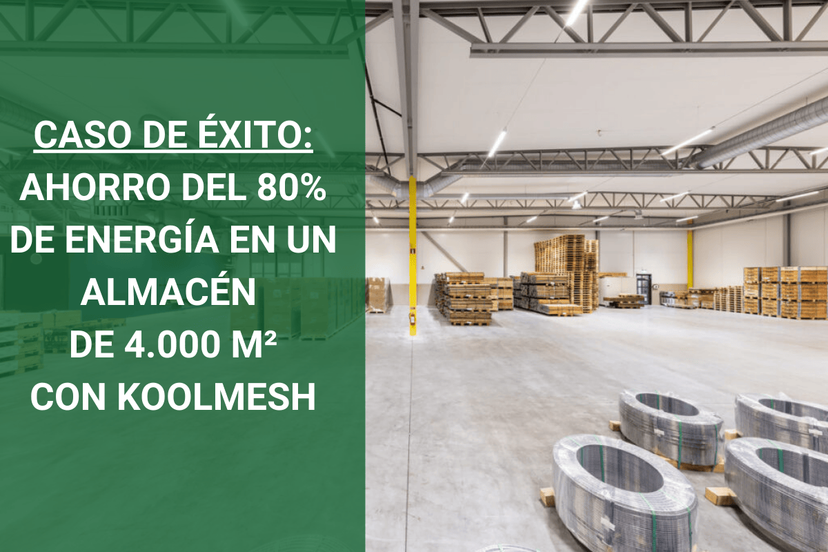 CASO DE ÉXITO: AHORRO DEL 80% EN ENERGÍA EN UN ALMACÉN DE 4.000 M², CON KOOLMESH CASO DE ÉXITO: AHORRO DEL 80% EN ENERGÍA EN UN ALMACÉN DE 4.000 M², CON KOOLMESH
